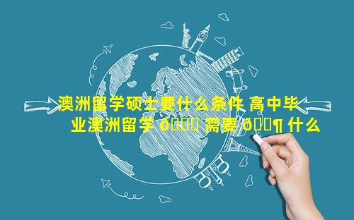 澳洲留学硕士要什么条件 高中毕业澳洲留学 🐛 需要 🐶 什么条件